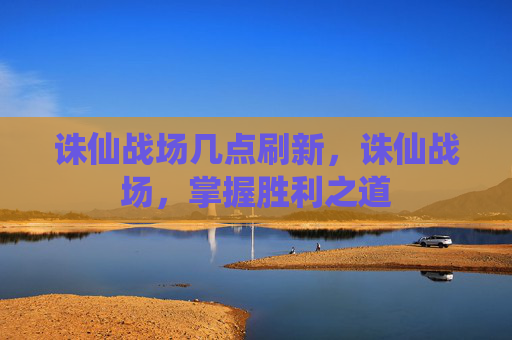 诛仙战场几点刷新,诛仙战场,掌握胜利之道 诛仙战场几点刷新,诛仙战场,掌握胜利之道