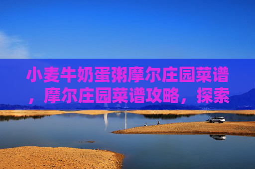 小麦牛奶蛋粥摩尔庄园菜谱,摩尔庄园菜谱攻略,探索美食的奥秘 小麦牛奶蛋粥摩尔庄园菜谱,摩尔庄园菜谱攻略,探索美食的奥秘