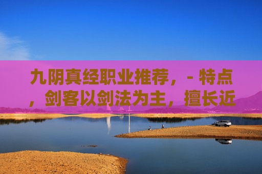 九阴真经职业推荐，- 特点，剑客以剑法为主，擅长近战攻击，拥有较高的物理伤害输出能力。他们通常装备重剑，能够快速挥剑造成大量伤害