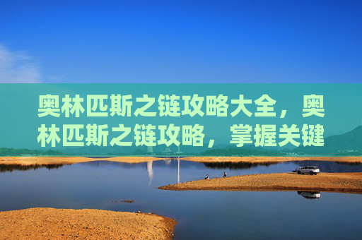 奥林匹斯之链攻略大全,奥林匹斯之链攻略,掌握关键技能,解锁游戏新境界 奥林匹斯之链攻略大全,奥林匹斯之链攻略,掌握关键技能,解锁游戏新境界
