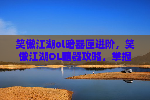 笑傲江湖ol暗器匣进阶,笑傲江湖OL暗器攻略,掌握你的致命武器 笑傲江湖ol暗器匣进阶,笑傲江湖OL暗器攻略,掌握你的致命武器