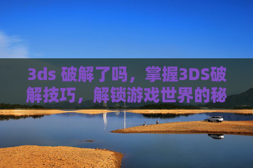 3ds 破解了吗,掌握3DS破解技巧,解锁游戏世界的秘密 3ds 破解了吗,掌握3DS破解技巧,解锁游戏世界的秘密