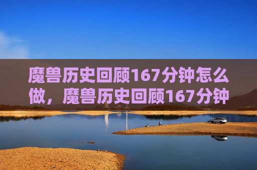 魔兽历史回顾167分钟怎么做，魔兽历史回顾167分钟