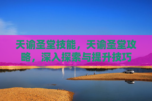 天谕圣堂技能,天谕圣堂攻略,深入探索与提升技巧 天谕圣堂技能,天谕圣堂攻略,深入探索与提升技巧