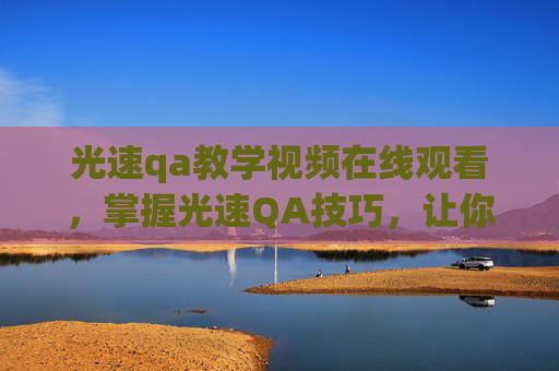 光速qa教学视频在线观看,掌握光速QA技巧,让你在社交媒体上脱颖而出! 光速qa教学视频在线观看,掌握光速QA技巧,让你在社交媒体上脱颖而出!
