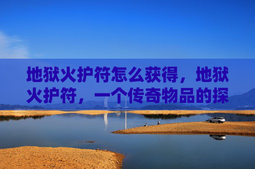 地狱火护符怎么获得,地狱火护符,一个传奇物品的探索之旅 地狱火护符怎么获得,地狱火护符,一个传奇物品的探索之旅