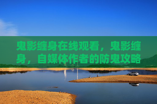 鬼影缠身在线观看，鬼影缠身，自媒体作者的防鬼攻略