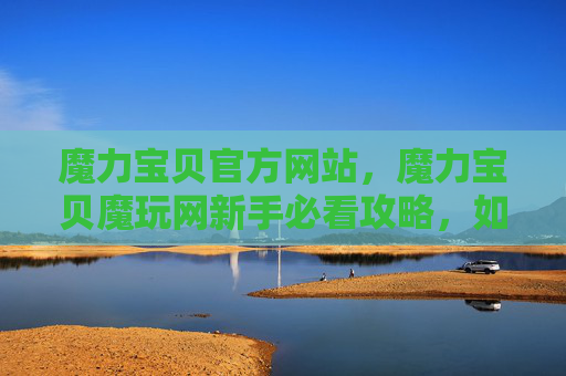 魔力宝贝官方网站，魔力宝贝魔玩网新手必看攻略，如何成为游戏高手？