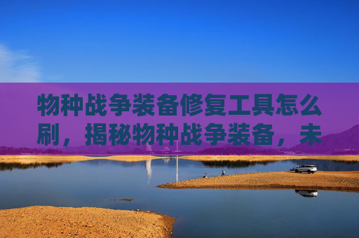 物种战争装备修复工具怎么刷,揭秘物种战争装备,未来战争中的高科技武器 物种战争装备修复工具怎么刷,揭秘物种战争装备,未来战争中的高科技武器