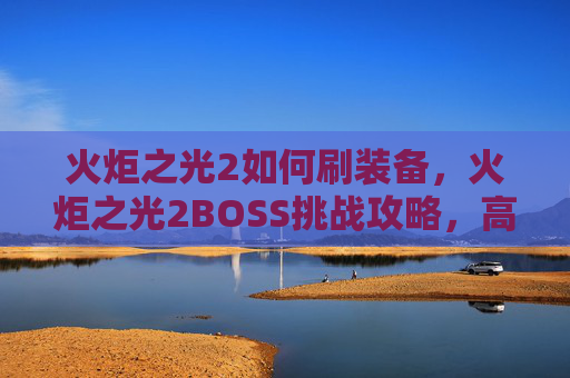 火炬之光2如何刷装备，火炬之光2BOSS挑战攻略，高效刷怪技巧与策略