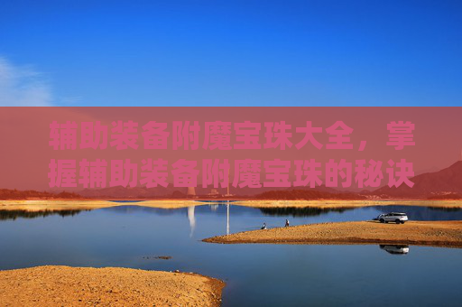 辅助装备附魔宝珠大全，掌握辅助装备附魔宝珠的秘诀，让你的角色在战斗中更加强大