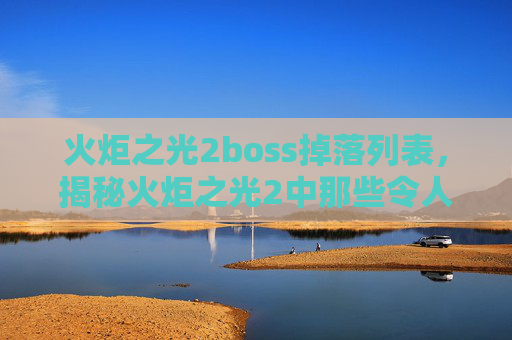 火炬之光2boss掉落列表，揭秘火炬之光2中那些令人敬畏的BOSS战斗策略