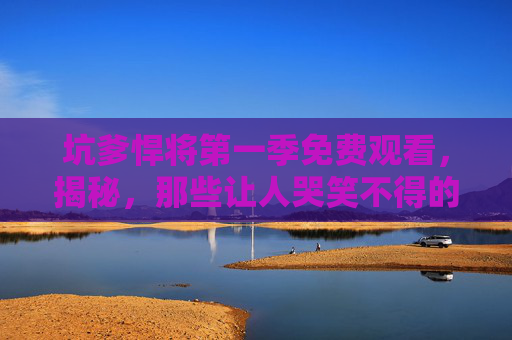 坑爹悍将第一季免费观看,揭秘,那些让人哭笑不得的坑爹经历 坑爹悍将第一季免费观看,揭秘,那些让人哭笑不得的坑爹经历