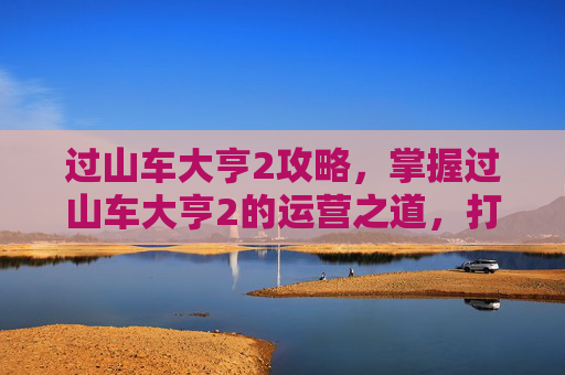 过山车大亨2攻略,掌握过山车大亨2的运营之道,打造你的梦幻游乐场 过山车大亨2攻略,掌握过山车大亨2的运营之道,打造你的梦幻游乐场