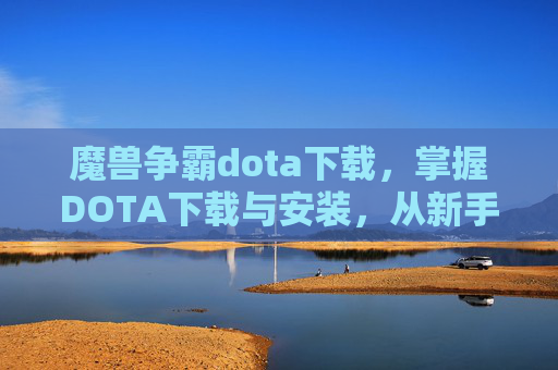 魔兽争霸dota下载,掌握DOTA下载与安装,从新手到高手的全面指南 魔兽争霸dota下载,掌握DOTA下载与安装,从新手到高手的全面指南
