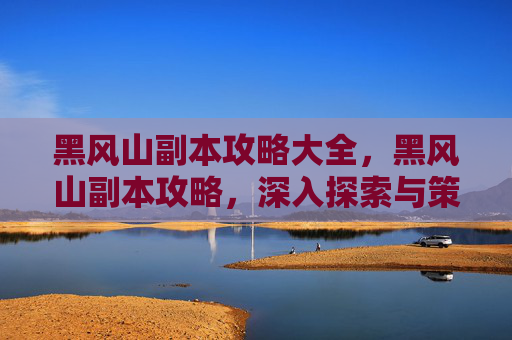 黑风山副本攻略大全，黑风山副本攻略，深入探索与策略指南