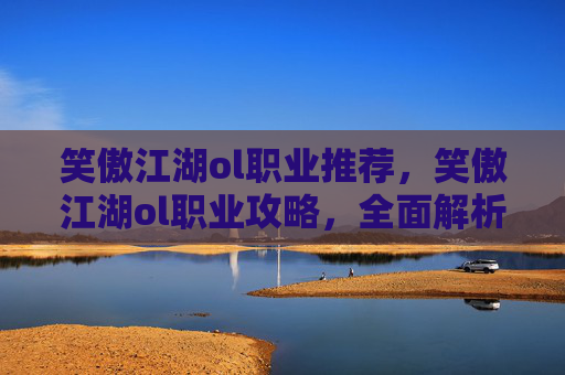 笑傲江湖ol职业推荐，笑傲江湖ol职业攻略，全面解析各职业特点与玩法