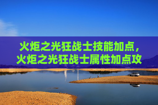 火炬之光狂战士技能加点，火炬之光狂战士属性加点攻略
