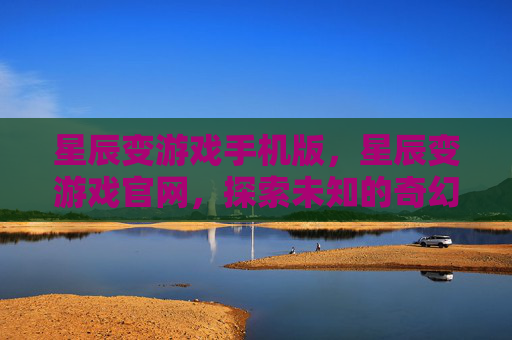 星辰变游戏手机版,星辰变游戏官网,探索未知的奇幻世界 星辰变游戏手机版,星辰变游戏官网,探索未知的奇幻世界