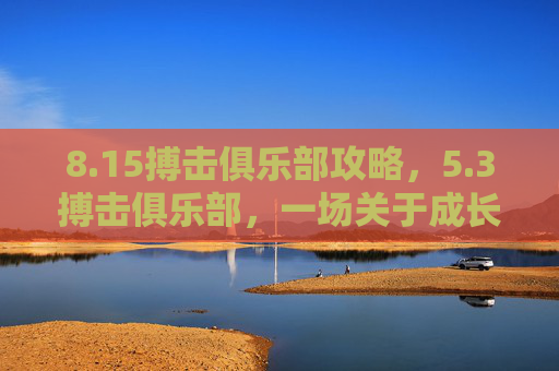 8.15搏击俱乐部攻略,5.3搏击俱乐部,一场关于成长与自我超越的冒险之旅 8.15搏击俱乐部攻略,5.3搏击俱乐部,一场关于成长与自我超越的冒险之旅