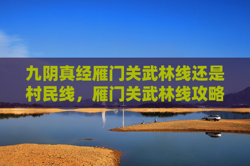 九阴真经雁门关武林线还是村民线,雁门关武林线攻略,九阴真经中的终极挑战 九阴真经雁门关武林线还是村民线,雁门关武林线攻略,九阴真经中的终极挑战