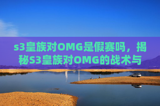 s3皇族对OMG是假赛吗,揭秘S3皇族对OMG的战术与策略 s3皇族对OMG是假赛吗,揭秘S3皇族对OMG的战术与策略