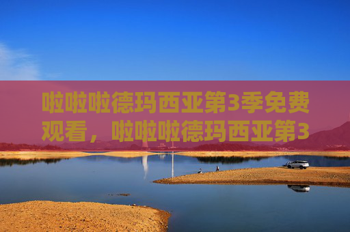 啦啦啦德玛西亚第3季免费观看，啦啦啦德玛西亚第3季，深入解析与攻略指南