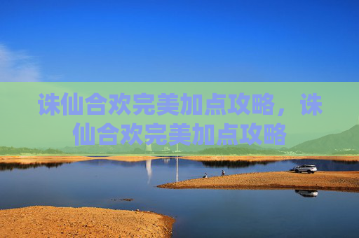 诛仙合欢完美加点攻略,诛仙合欢完美加点攻略 诛仙合欢完美加点攻略,诛仙合欢完美加点攻略