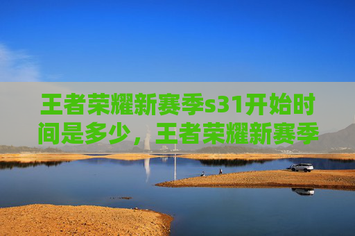 王者荣耀新赛季s31开始时间是多少,王者荣耀新赛季S31的开始时间是2024年5月19日 王者荣耀新赛季s31开始时间是多少,王者荣耀新赛季S31的开始时间是2024年5月19日