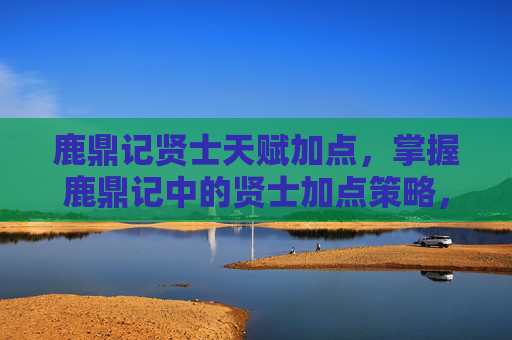 鹿鼎记贤士天赋加点,掌握鹿鼎记中的贤士加点策略,让你的角色更加强大 鹿鼎记贤士天赋加点,掌握鹿鼎记中的贤士加点策略,让你的角色更加强大