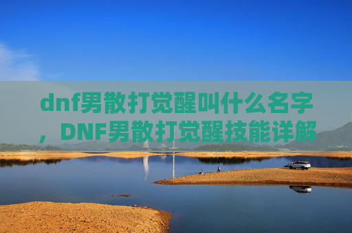 dnf男散打觉醒叫什么名字，DNF男散打觉醒技能详解与实战攻略