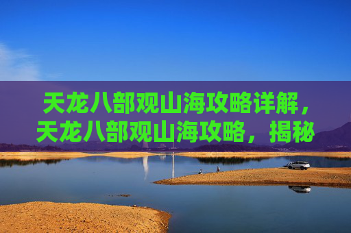 天龙八部观山海攻略详解,天龙八部观山海攻略,揭秘游戏中的隐藏宝藏与技巧 天龙八部观山海攻略详解,天龙八部观山海攻略,揭秘游戏中的隐藏宝藏与技巧