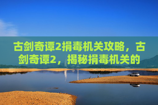 古剑奇谭2捐毒机关攻略，古剑奇谭2，揭秘捐毒机关的精妙设计与解谜技巧