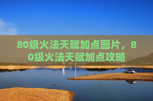 80级火法天赋加点图片,80级火法天赋加点攻略 80级火法天赋加点图片,80级火法天赋加点攻略