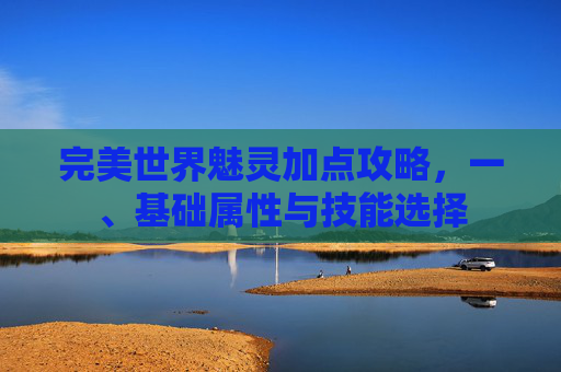完美世界魅灵加点攻略，一、基础属性与技能选择