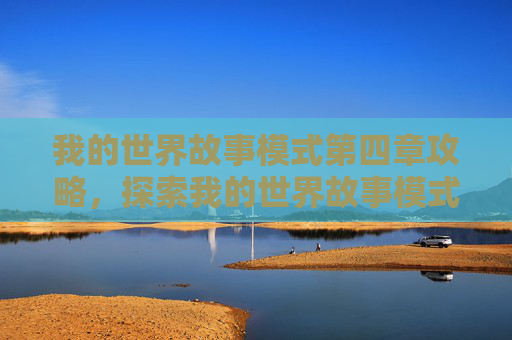 我的世界故事模式第四章攻略，探索我的世界故事模式第四章，深入冒险与挑战