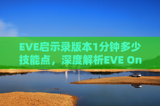 EVE启示录版本1分钟多少技能点，深度解析EVE Online新手入门指南，从基础到进阶的全面攻略