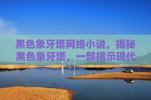 黑色象牙塔网络小说,揭秘黑色象牙塔,一部揭示现代高等教育阴暗面的深度剖析 黑色象牙塔网络小说,揭秘黑色象牙塔,一部揭示现代高等教育阴暗面的深度剖析