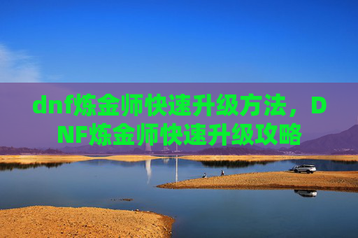 dnf炼金师快速升级方法,DNF炼金师快速升级攻略 dnf炼金师快速升级方法,DNF炼金师快速升级攻略