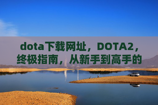 dota下载网址，DOTA2，终极指南，从新手到高手的全面攻略