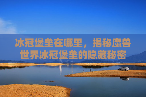 冰冠堡垒在哪里，揭秘魔兽世界冰冠堡垒的隐藏秘密