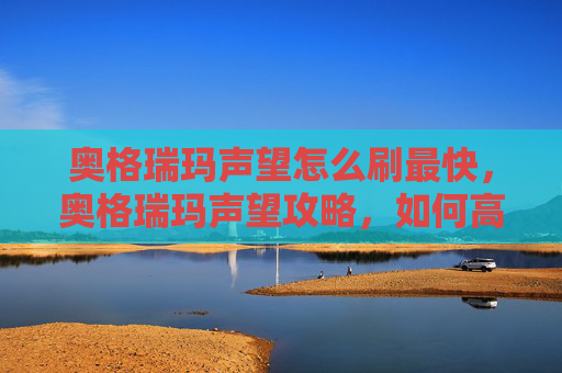 奥格瑞玛声望怎么刷最快，奥格瑞玛声望攻略，如何高效提升角色在魔兽世界中的奥格瑞玛声望