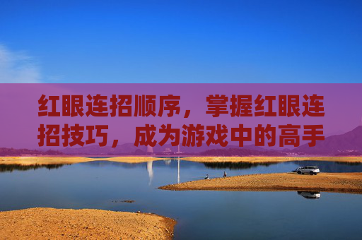 红眼连招顺序,掌握红眼连招技巧,成为游戏中的高手 红眼连招顺序,掌握红眼连招技巧,成为游戏中的高手
