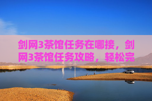 剑网3茶馆任务在哪接，剑网3茶馆任务攻略，轻松完成日常，提升角色实力