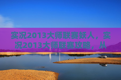 实况2013大师联赛妖人，实况2013大师联赛攻略，从新手到高手的进阶之路