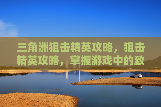 三角洲狙击精英攻略，狙击精英攻略，掌握游戏中的致命技巧