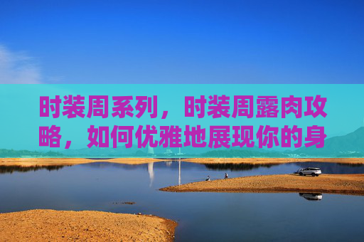 时装周系列，时装周露肉攻略，如何优雅地展现你的身材？