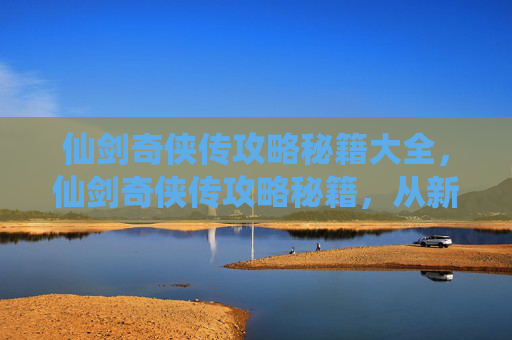 仙剑奇侠传攻略秘籍大全,仙剑奇侠传攻略秘籍,从新手到高手的全方位指南 仙剑奇侠传攻略秘籍大全,仙剑奇侠传攻略秘籍,从新手到高手的全方位指南