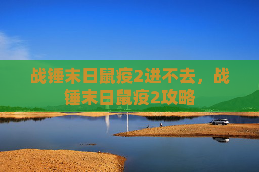 战锤末日鼠疫2进不去,战锤末日鼠疫2攻略 战锤末日鼠疫2进不去,战锤末日鼠疫2攻略