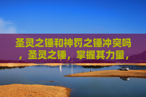 圣灵之锤和神罚之锤冲突吗，圣灵之锤，掌握其力量，解锁游戏新境界